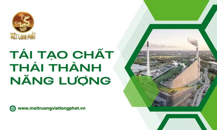 Tái Tạo Chất Thải Thành Năng Lượng: Giải Pháp Bền Vững Cho Môi Trường Và Nền Kinh Tế tại việt long phát